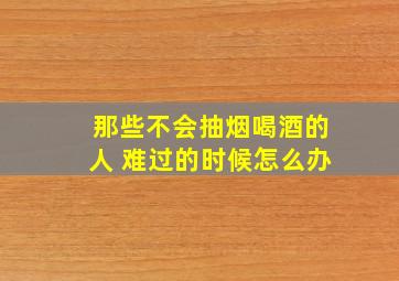 那些不会抽烟喝酒的人 难过的时候怎么办